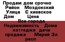 Продам дом срочно!!! › Район ­ Моздокский › Улица ­ С.киевское  › Дом ­ 22 › Цена ­ 650 000 - Все города Недвижимость » Дома, коттеджи, дачи продажа   . Марий Эл респ.